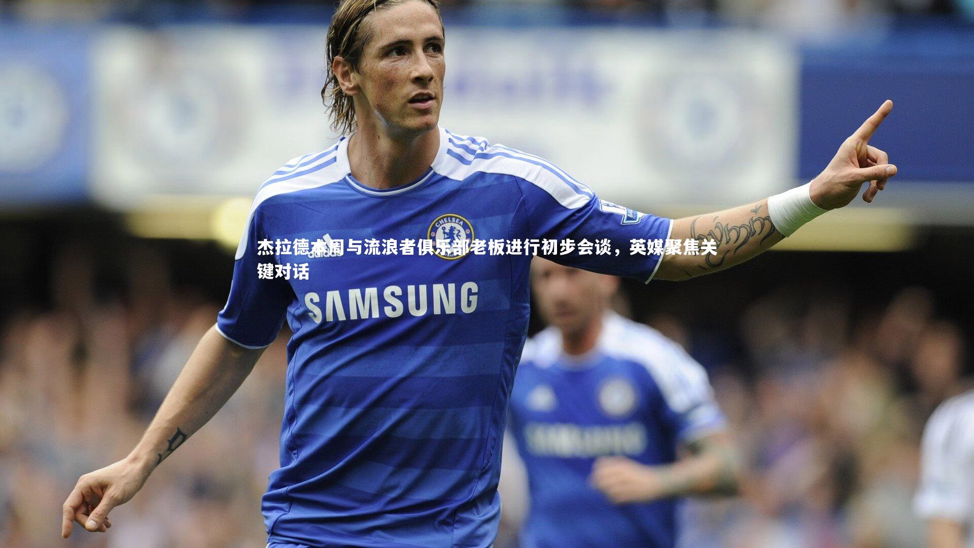 杰拉德本周与流浪者俱乐部老板进行初步会谈，英媒聚焦关键对话