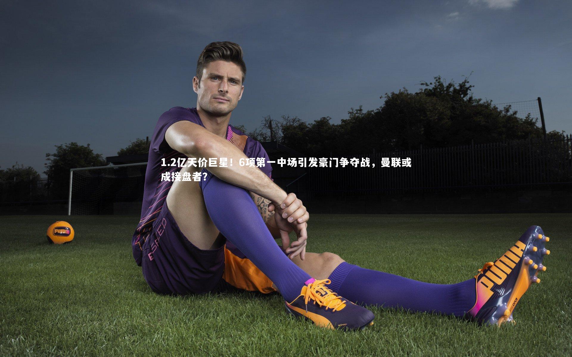 1.2亿天价巨星!6项第一中场引发豪门争夺战,曼联或成接盘者?