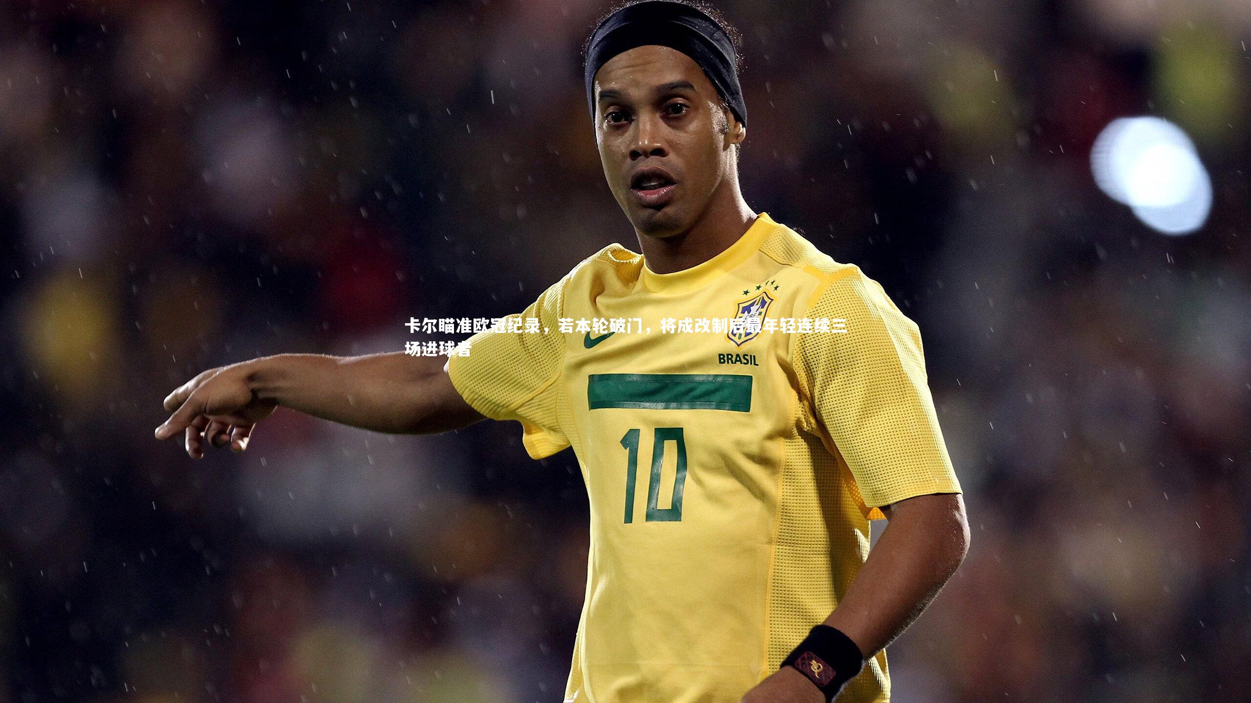 卡尔瞄准欧冠纪录，若本轮破门，将成改制后最年轻连续三场进球者