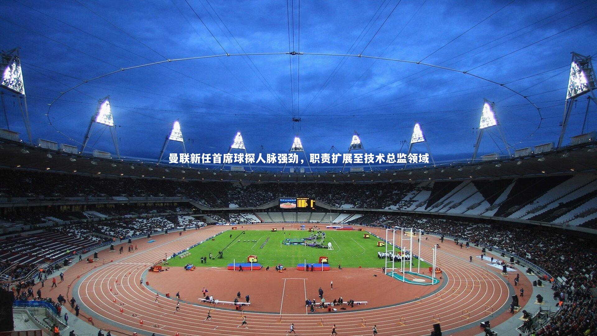 曼联新任首席球探人脉强劲，职责扩展至技术总监领域