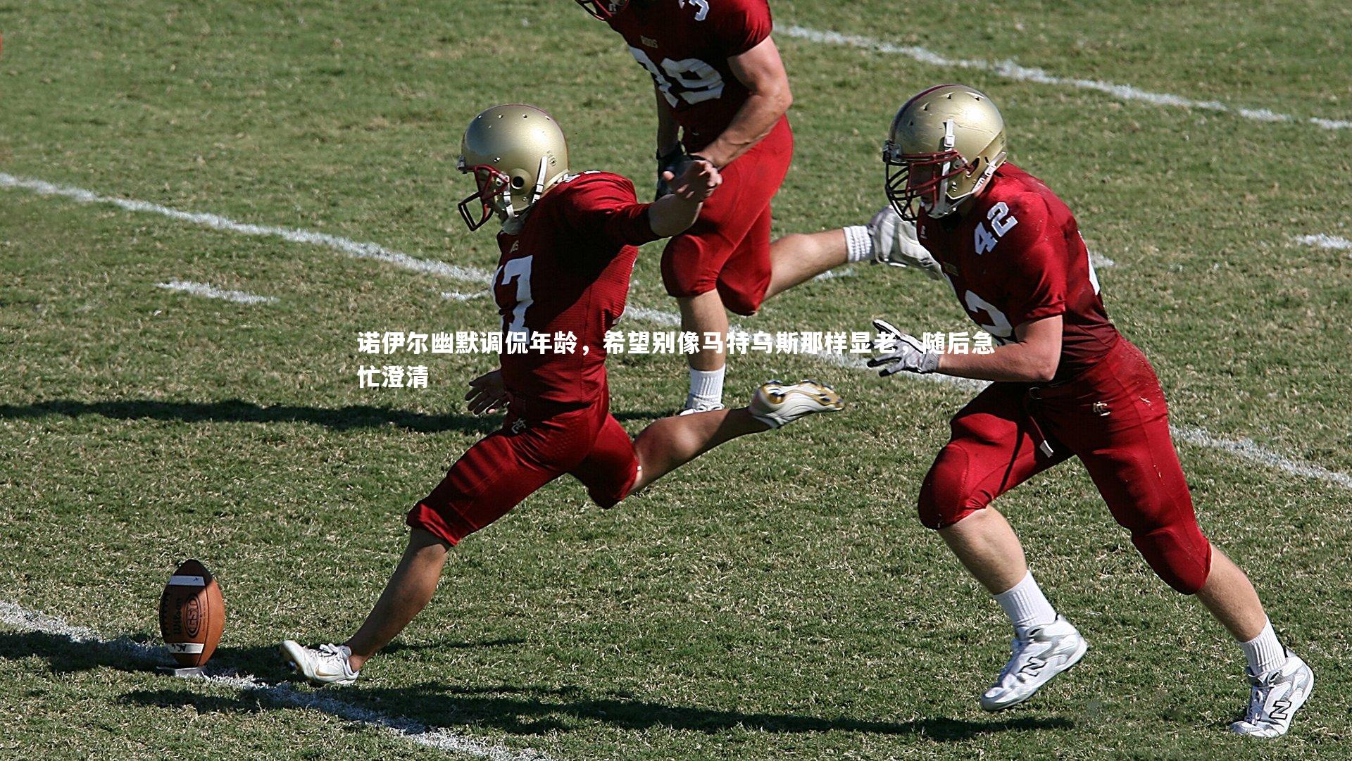 诺伊尔幽默调侃年龄,希望别像马特乌斯那样显老,随后急忙澄清