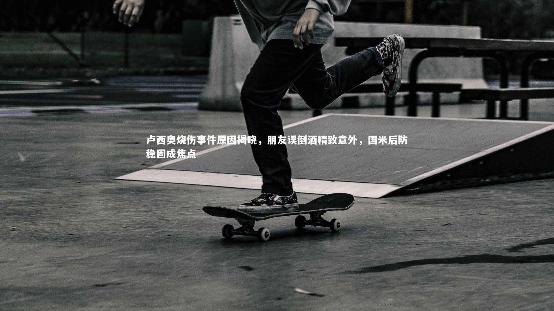 卢西奥烧伤事件原因揭晓，朋友误倒酒精致意外，国米后防稳固成焦点