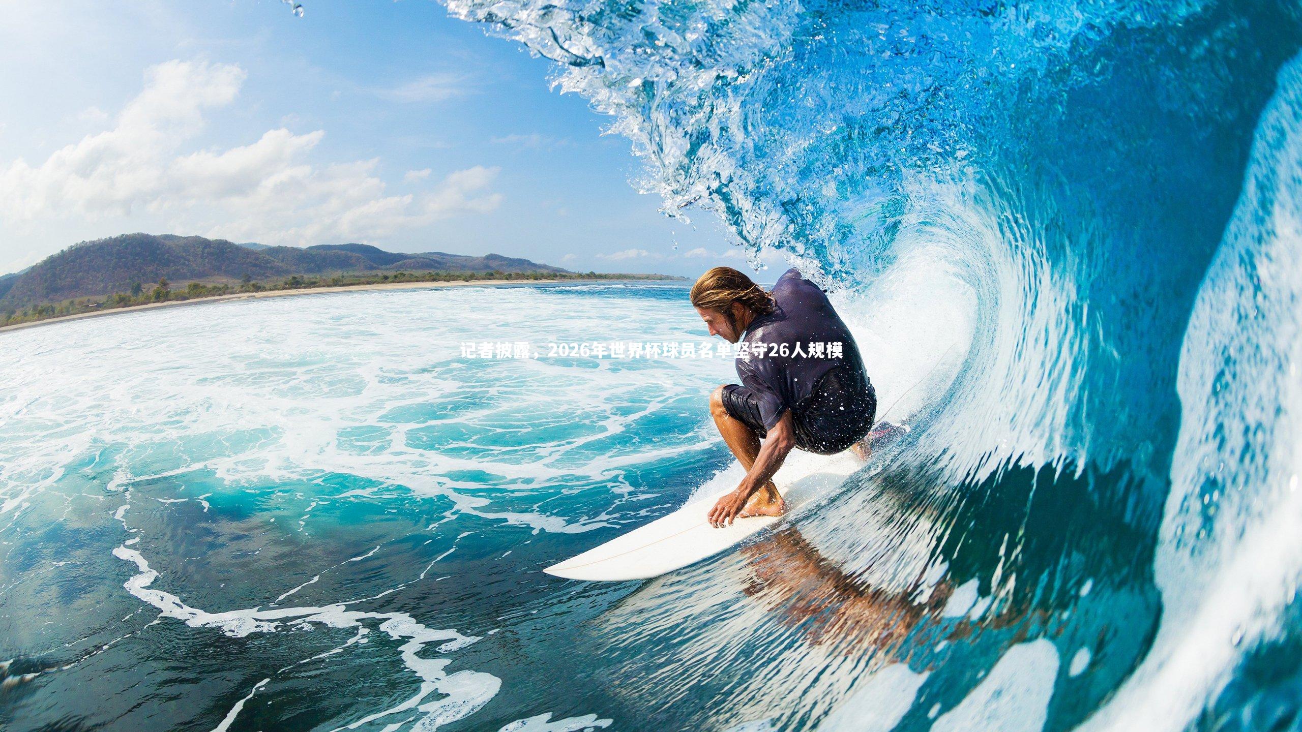 记者披露,2026年世界杯球员名单坚守26人规模